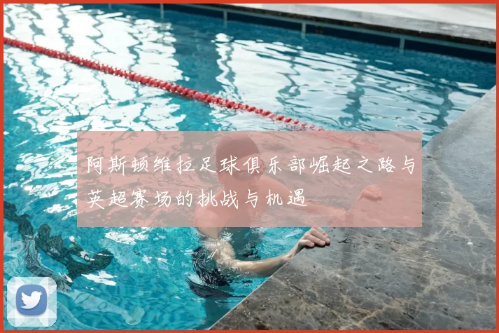 阿斯顿维拉足球俱乐部崛起之路与英超赛场的挑战与机遇