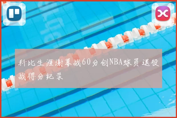 科比生涯谢幕战60分创NBA球员退役战得分纪录
