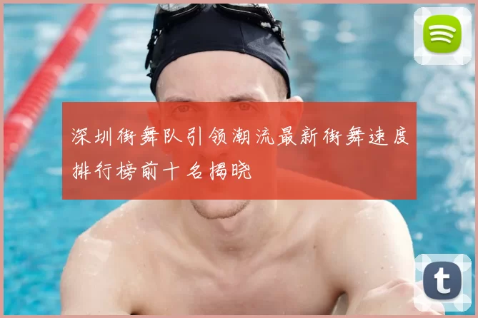 深圳街舞队引领潮流最新街舞速度排行榜前十名揭晓