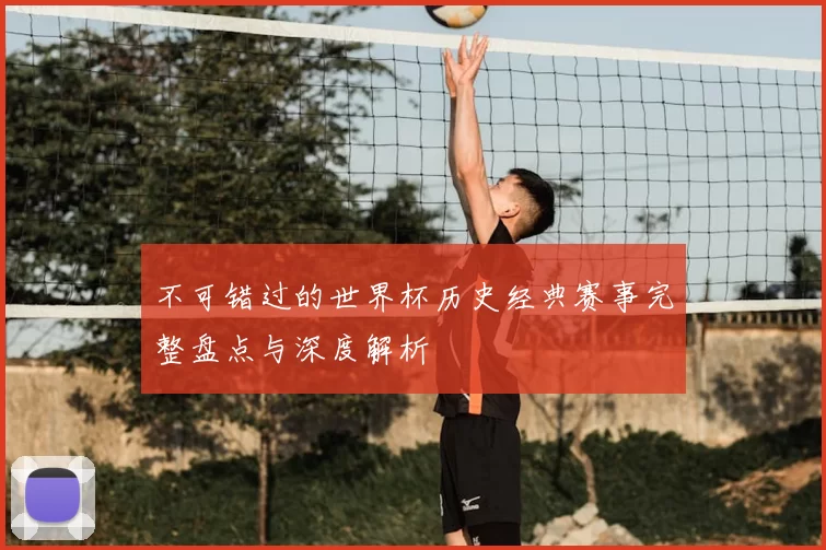 不可错过的世界杯历史经典赛事完整盘点与深度解析