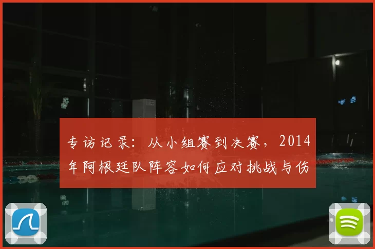 专访记录:从小组赛到决赛,2014年阿根廷队阵容如何应对挑战与伤病?