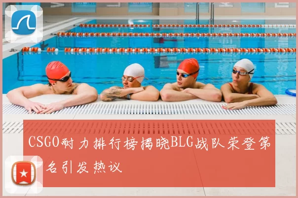 CSGO耐力排行榜揭晓BLG战队荣登第十名引发热议