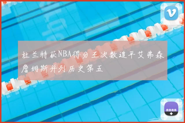 杜兰特获NBA得分王次数追平艾弗森詹姆斯并列历史第五
