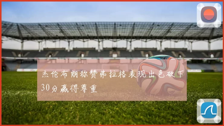 杰伦布朗称赞弗拉格表现出色砍下30分赢得尊重