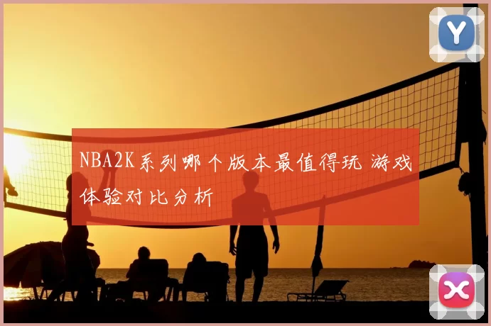 NBA2K系列哪个版本最值得玩 游戏体验对比分析