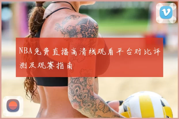 NBA免费直播高清线观看平台对比评测及观赛指南