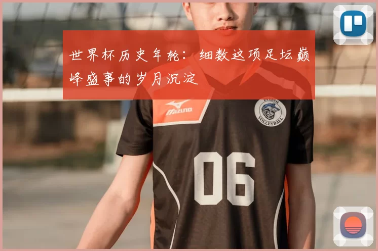 世界杯历史年轮:细数这项足坛巅峰盛事的岁月沉淀