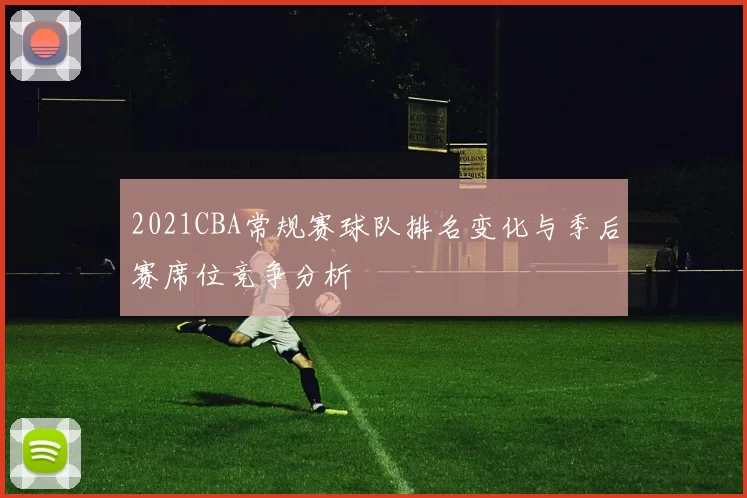 2021CBA常规赛球队排名变化与季后赛席位竞争分析