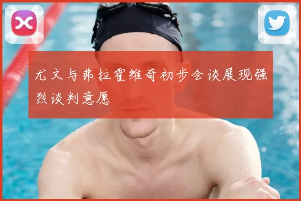 尤文与弗拉霍维奇初步会谈展现强烈谈判意愿