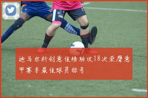 迪马尔科创意佳绩助攻18次荣膺意甲赛季最佳球员称号