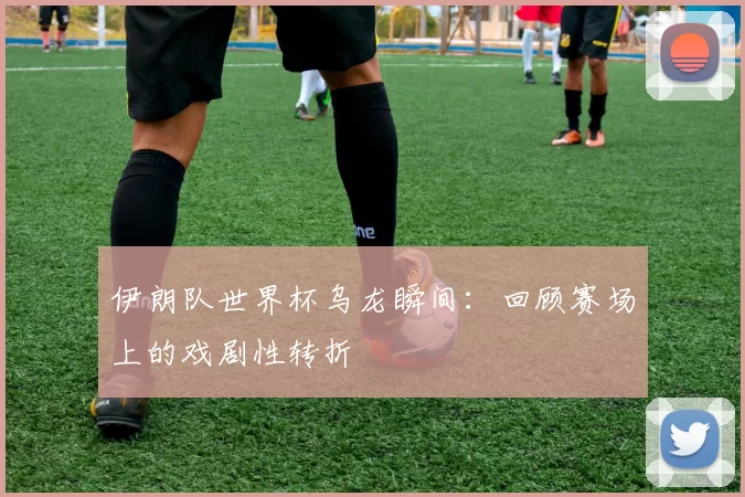 伊朗队世界杯乌龙瞬间:回顾赛场上的戏剧性转折