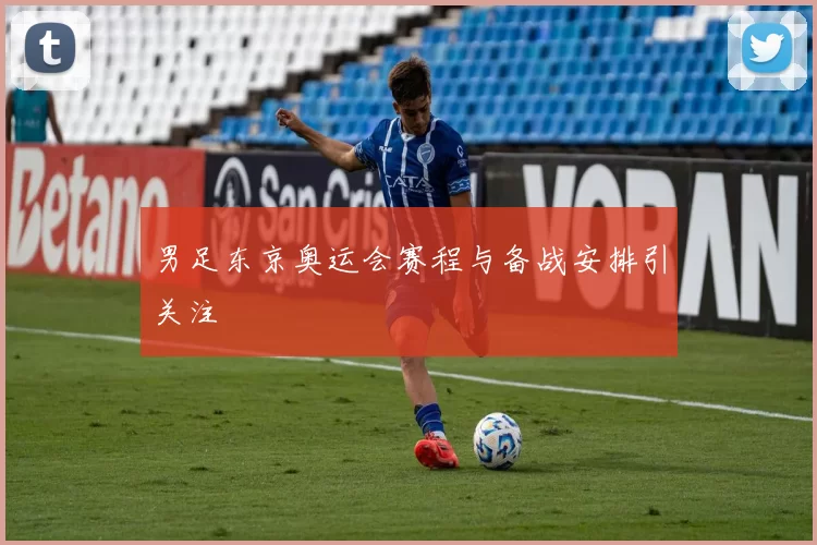 男足东京奥运会赛程与备战安排引关注