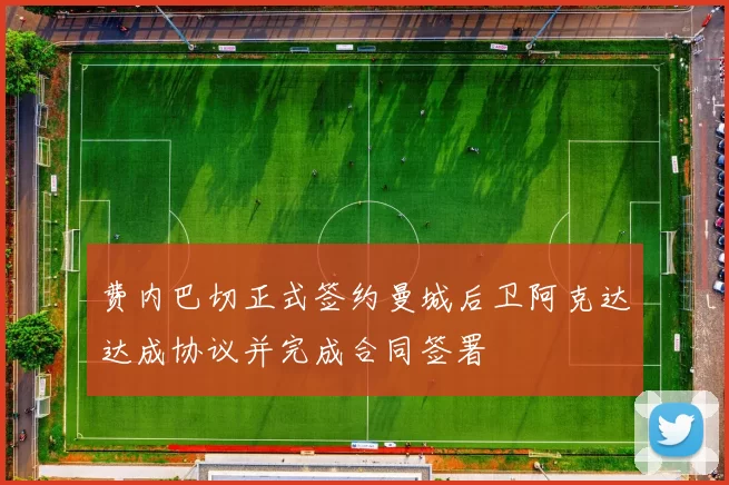 费内巴切正式签约曼城后卫阿克达达成协议并完成合同签署