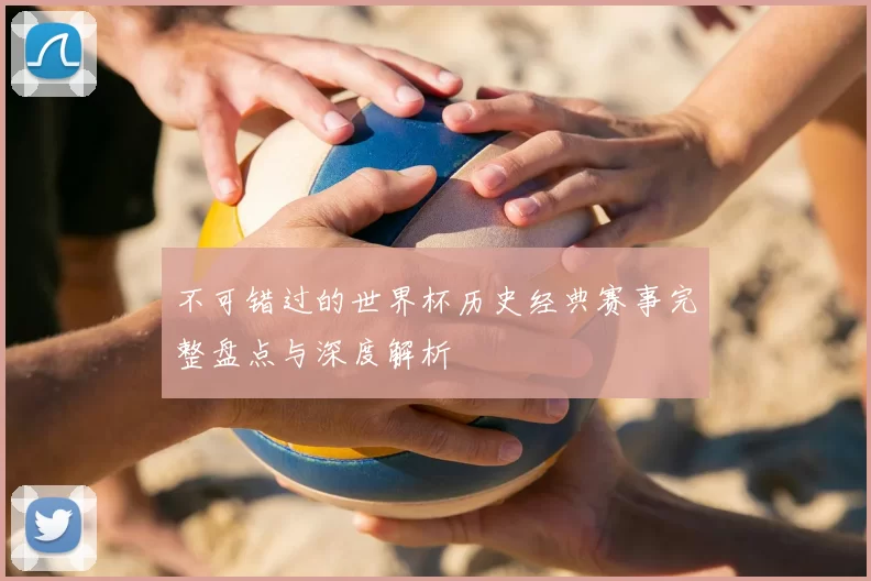 不可错过的世界杯历史经典赛事完整盘点与深度解析