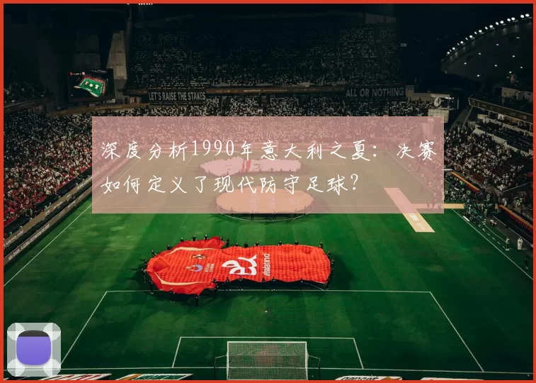 深度分析1990年意大利之夏:决赛如何定义了现代防守足球?