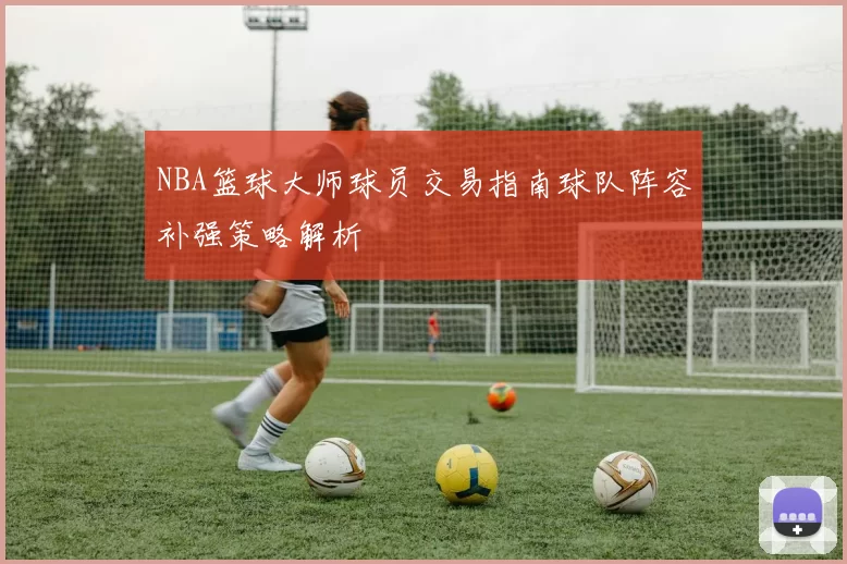 NBA篮球大师球员交易指南球队阵容补强策略解析