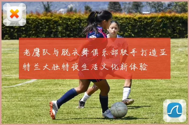 老鹰队与脱衣舞俱乐部联手打造亚特兰大独特夜生活文化新体验