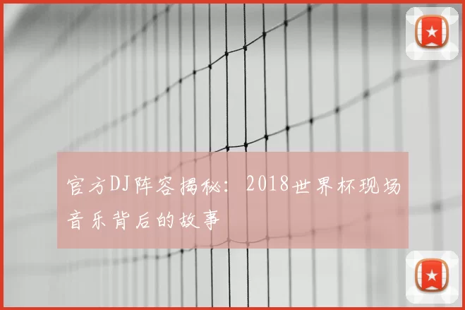 官方DJ阵容揭秘:2018世界杯现场音乐背后的故事