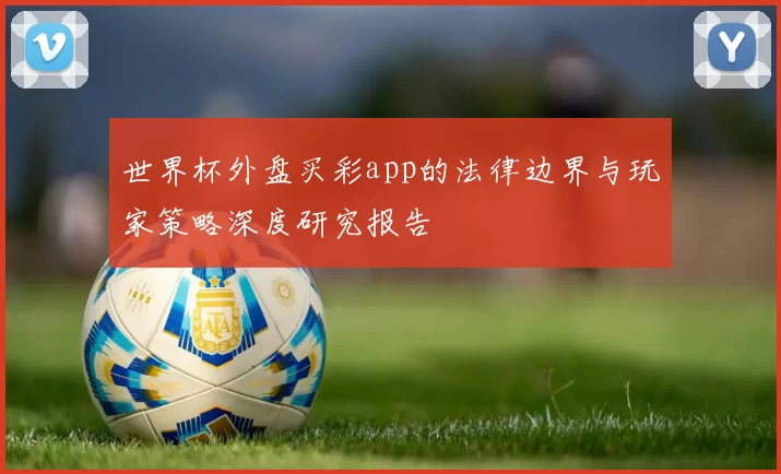 世界杯外盘买彩app的法律边界与玩家策略深度研究报告
