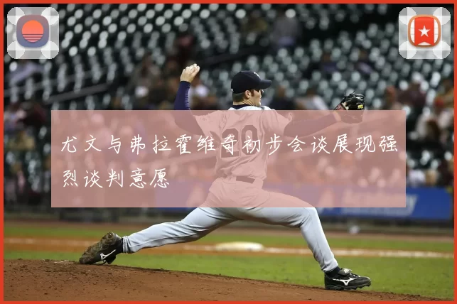 尤文与弗拉霍维奇初步会谈展现强烈谈判意愿