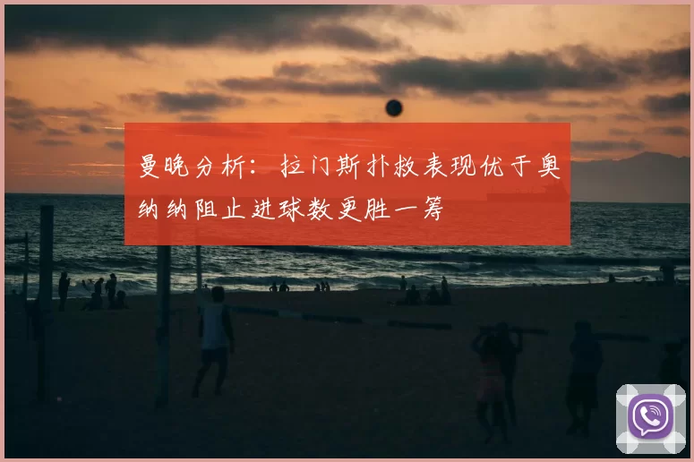 曼晚分析:拉门斯扑救表现优于奥纳纳阻止进球数更胜一筹