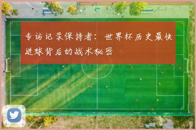 专访记录保持者:世界杯历史最快进球背后的战术秘密