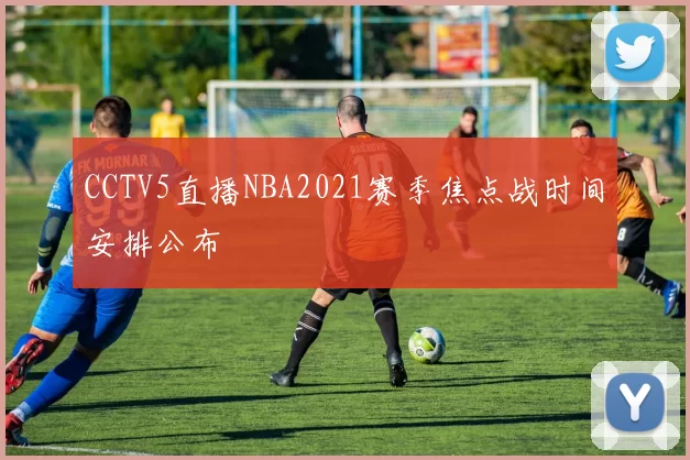 CCTV5直播NBA2021赛季焦点战时间安排公布
