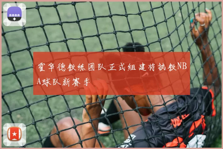 霍华德教练团队正式组建将执教NBA球队新赛季