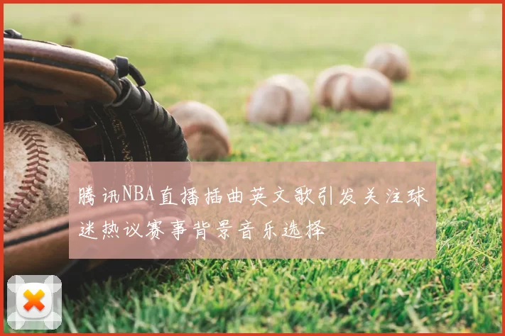 腾讯NBA直播插曲英文歌引发关注球迷热议赛事背景音乐选择