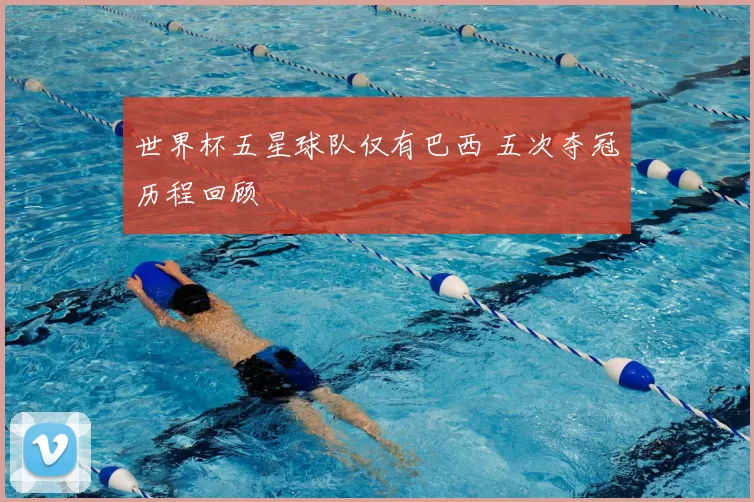 世界杯五星球队仅有巴西 五次夺冠历程回顾