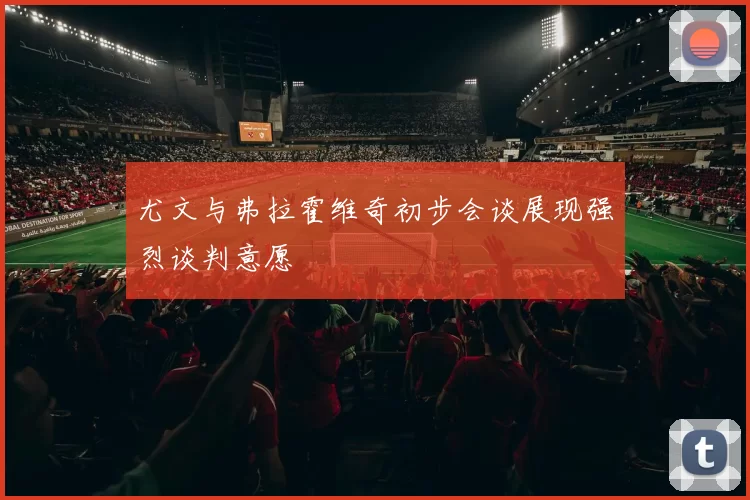 尤文与弗拉霍维奇初步会谈展现强烈谈判意愿