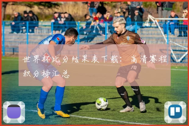 世界杯比分结果表下载:高清赛程积分榜汇总