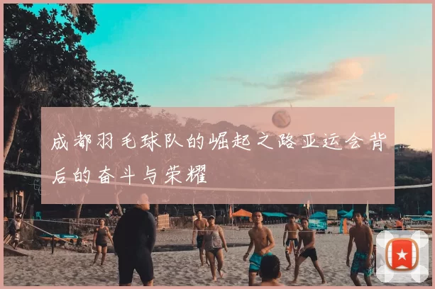 成都羽毛球队的崛起之路亚运会背后的奋斗与荣耀