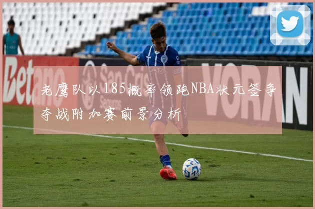 老鹰队以185概率领跑NBA状元签争夺战附加赛前景分析