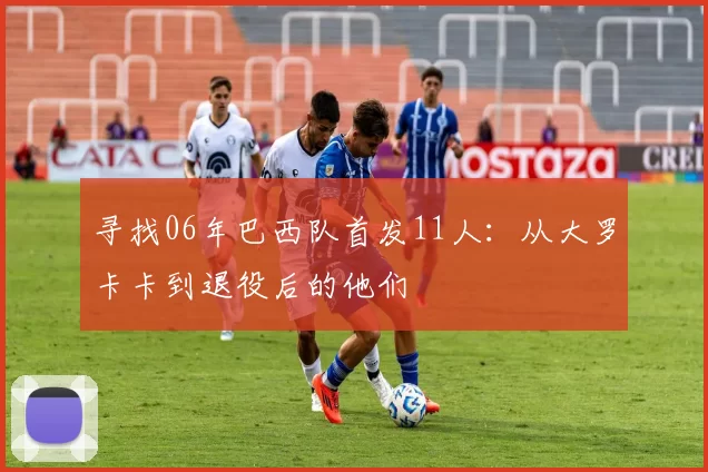 寻找06年巴西队首发11人:从大罗卡卡到退役后的他们