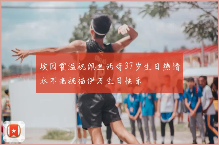 埃因霍温祝佩里西奇37岁生日热情永不老祝福伊万生日快乐