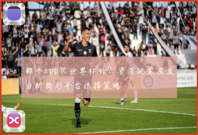 那个app买世界杯好?资深玩家深度分析购彩平台选择策略