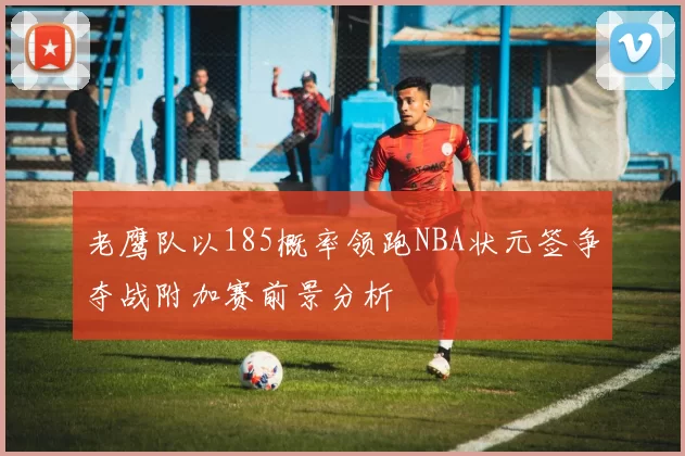 老鹰队以185概率领跑NBA状元签争夺战附加赛前景分析