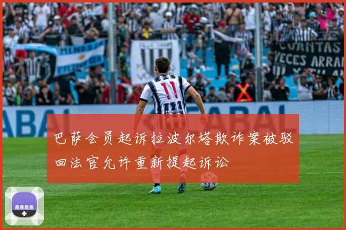 巴萨会员起诉拉波尔塔欺诈案被驳回法官允许重新提起诉讼
