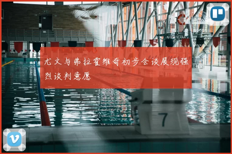 尤文与弗拉霍维奇初步会谈展现强烈谈判意愿