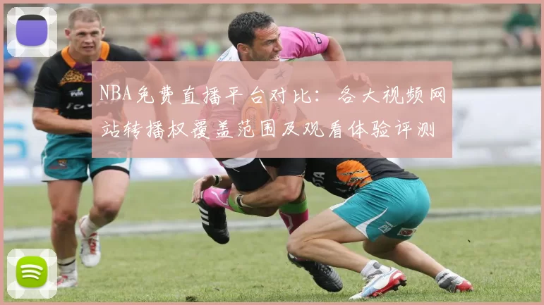 NBA免费直播平台对比:各大视频网站转播权覆盖范围及观看体验评测