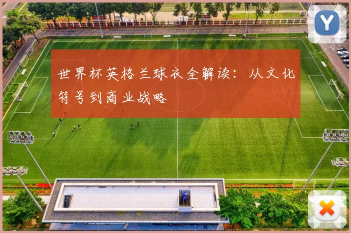 世界杯英格兰球衣全解读：从文化符号到商业战略