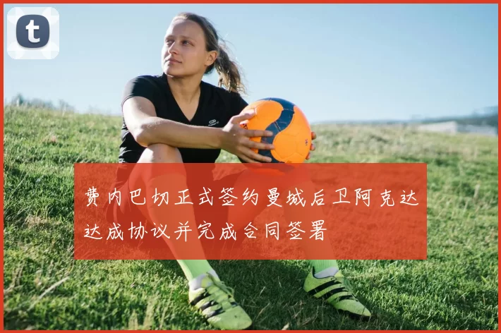 费内巴切正式签约曼城后卫阿克达达成协议并完成合同签署