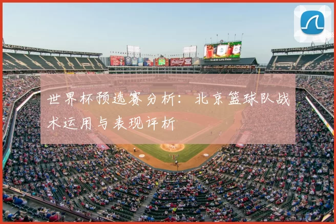 世界杯预选赛分析:北京篮球队战术运用与表现评析