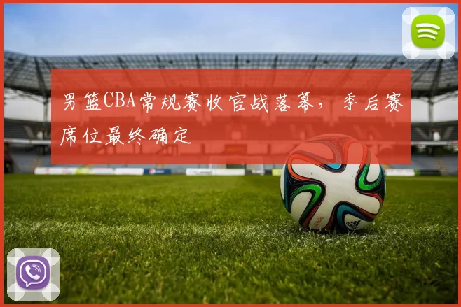 男篮CBA常规赛收官战落幕,季后赛席位最终确定