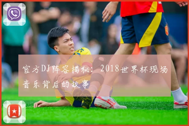 官方DJ阵容揭秘:2018世界杯现场音乐背后的故事
