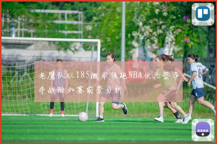 老鹰队以185概率领跑NBA状元签争夺战附加赛前景分析