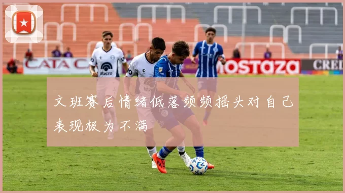 文班赛后情绪低落频频摇头对自己表现极为不满