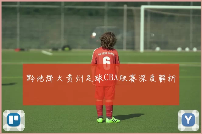 黔地烽火贵州足球CBA联赛深度解析