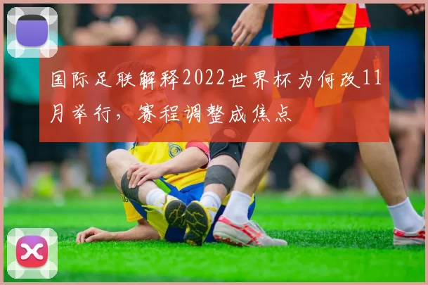 国际足联解释2022世界杯为何改11月举行,赛程调整成焦点